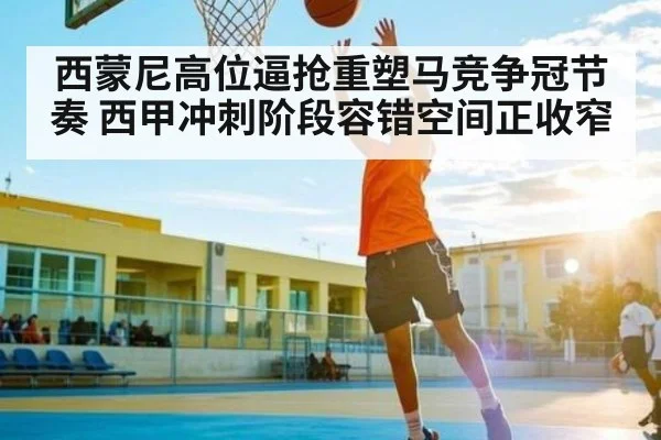 西蒙尼高位逼抢重塑马竞争冠节奏 西甲冲刺阶段容错空间正收窄