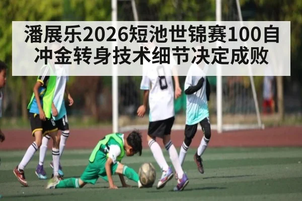潘展乐2026短池世锦赛100自冲金转身技术细节决定成败