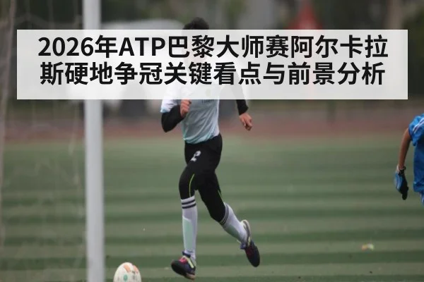2026年ATP巴黎大师赛阿尔卡拉斯硬地争冠关键看点与前景分析