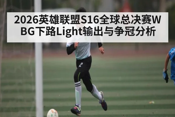 2026英雄联盟S16全球总决赛WBG下路Light输出与争冠分析