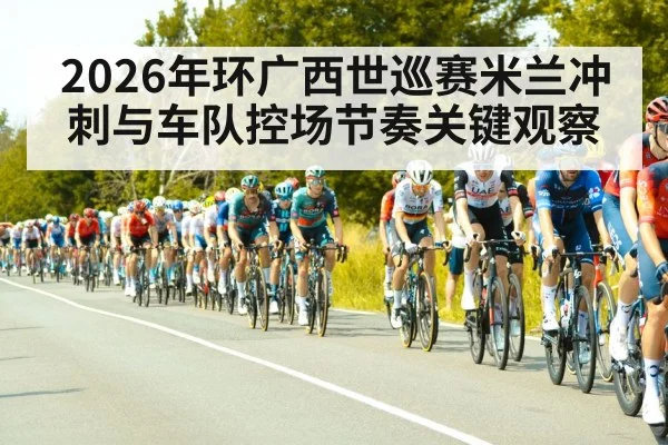 2026年环广西世巡赛米兰冲刺与车队控场节奏关键观察