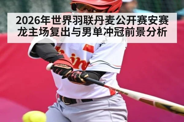 2026年世界羽联丹麦公开赛安赛龙主场复出与男单冲冠前景分析
