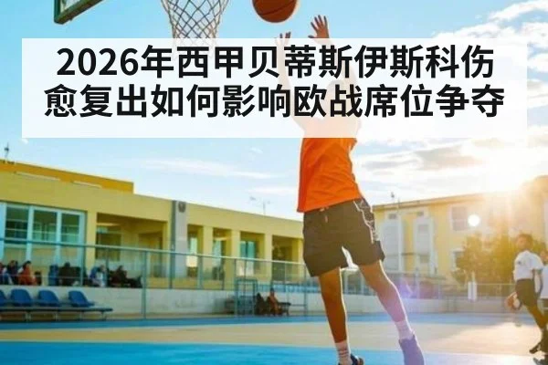 2026年西甲贝蒂斯伊斯科伤愈复出如何影响欧战席位争夺