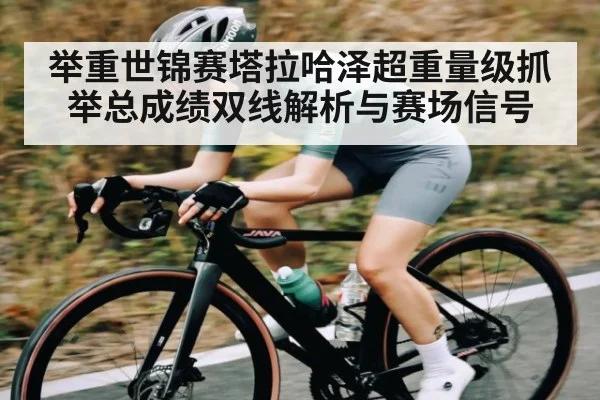 举重世锦赛塔拉哈泽超重量级抓举总成绩双线解析与赛场信号